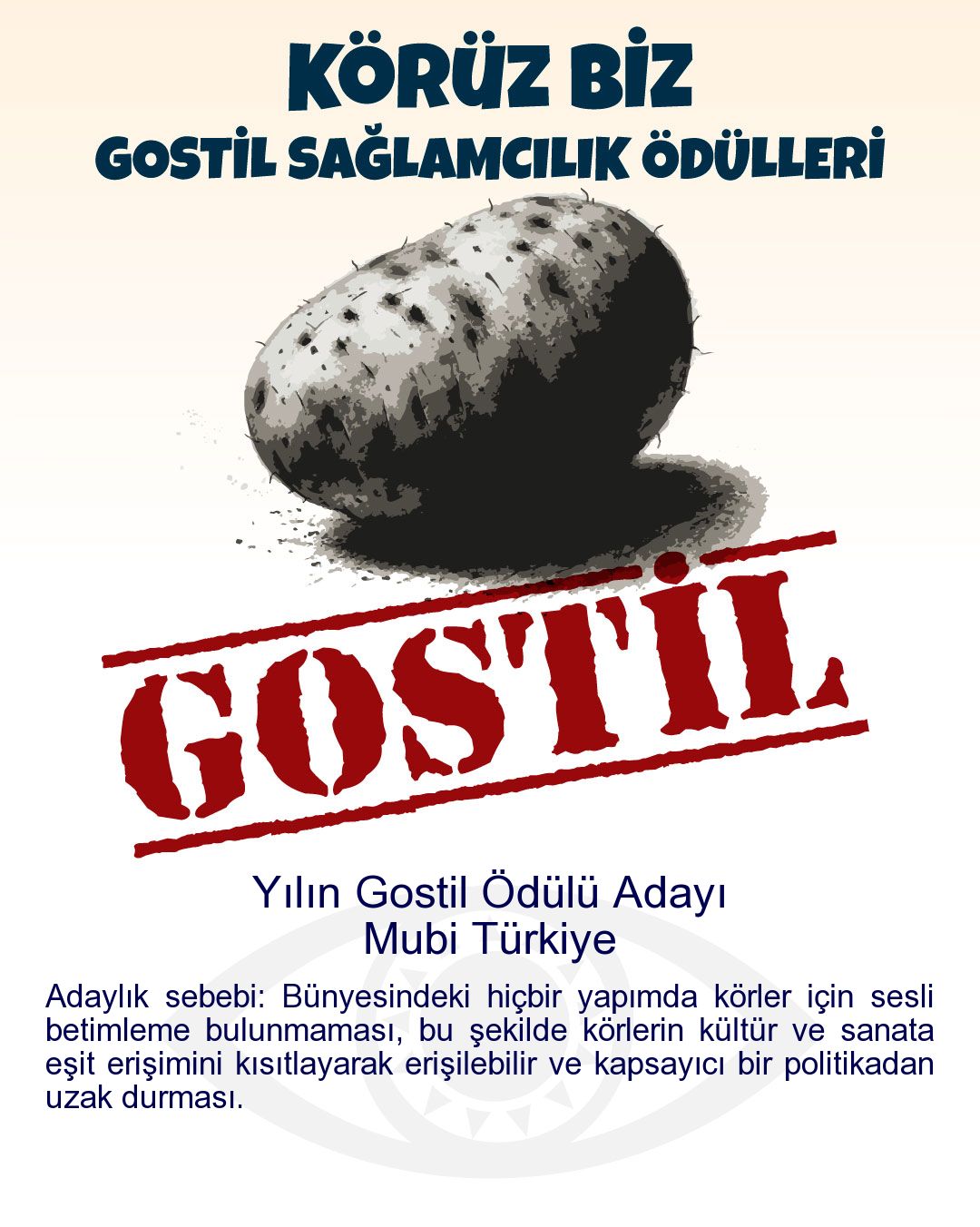 Gostil Kart: (234 harf.) Yılın Gostil Ödülü Adayı: Mubi Türkiye - Adaylık sebebi: Bünyesindeki hiçbir yapımda körler için sesli betimleme bulunmaması, bu şekilde körlerin kültür ve sanata eşit erişimini kısıtlayarak erişilebilir ve kapsayıcı bir politikadan uzak durması.