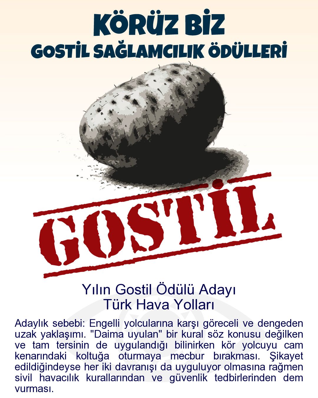 Gostil Kart: Yılın Gostil Ödülü Adayı: Türk Hava Yolları - Adaylık sebebi: Engelli yolcularına karşı göreceli ve dengeden uzak yaklaşımı. "Daima uyulan" bir kural söz konusu değilken ve tam tersinin de uygulandığı bilinirken kör yolcuyu cam kenarındaki koltuğa oturmaya mecbur bırakması. Şikayet edildiğindeyse her iki davranışı da uyguluyor olmasına rağmen sivil havacılık kurallarından ve güvenlik tedbirlerinden dem vurması.