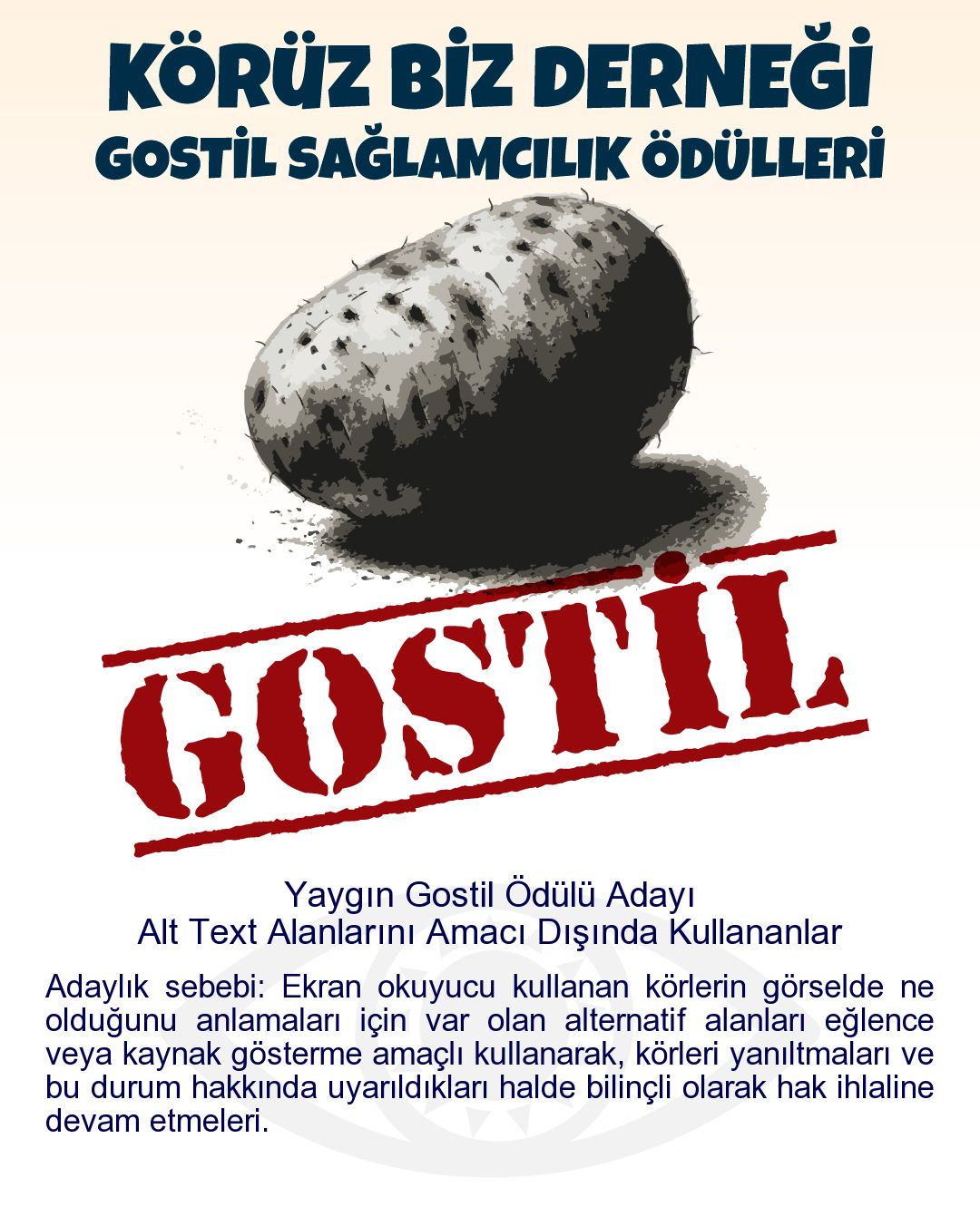 Gostil Kart: (331 harf.) Yaygın Gostil Ödülü Adayı: Alt Text Alanlarını Amacı Dışında Kullananlar - Adaylık sebebi: Ekran okuyucu kullanan körlerin görselde ne olduğunu anlamaları için var olan alternatif alanları eğlence veya kaynak gösterme amaçlı kullanarak, körleri yanıltmaları ve bu durum hakkında uyarıldıkları halde bilinçli olarak hak ihlaline devam etmeleri.