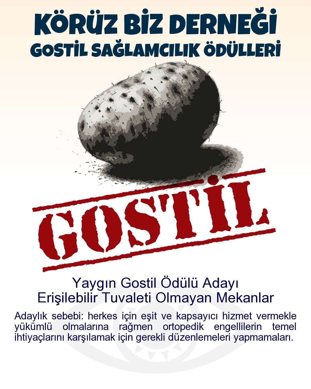 Gostil Kart: (237 harf.) Yaygın Gostil Ödülü Adayı: Erişilebilir Tuvaleti Olmayan Mekanlar - Adaylık sebebi: herkes için eşit ve kapsayıcı hizmet vermekle yükümlü olmalarına rağmen ortopedik engellilerin temel ihtiyaçlarını karşılamak için gerekli düzenlemeleri yapmamaları.