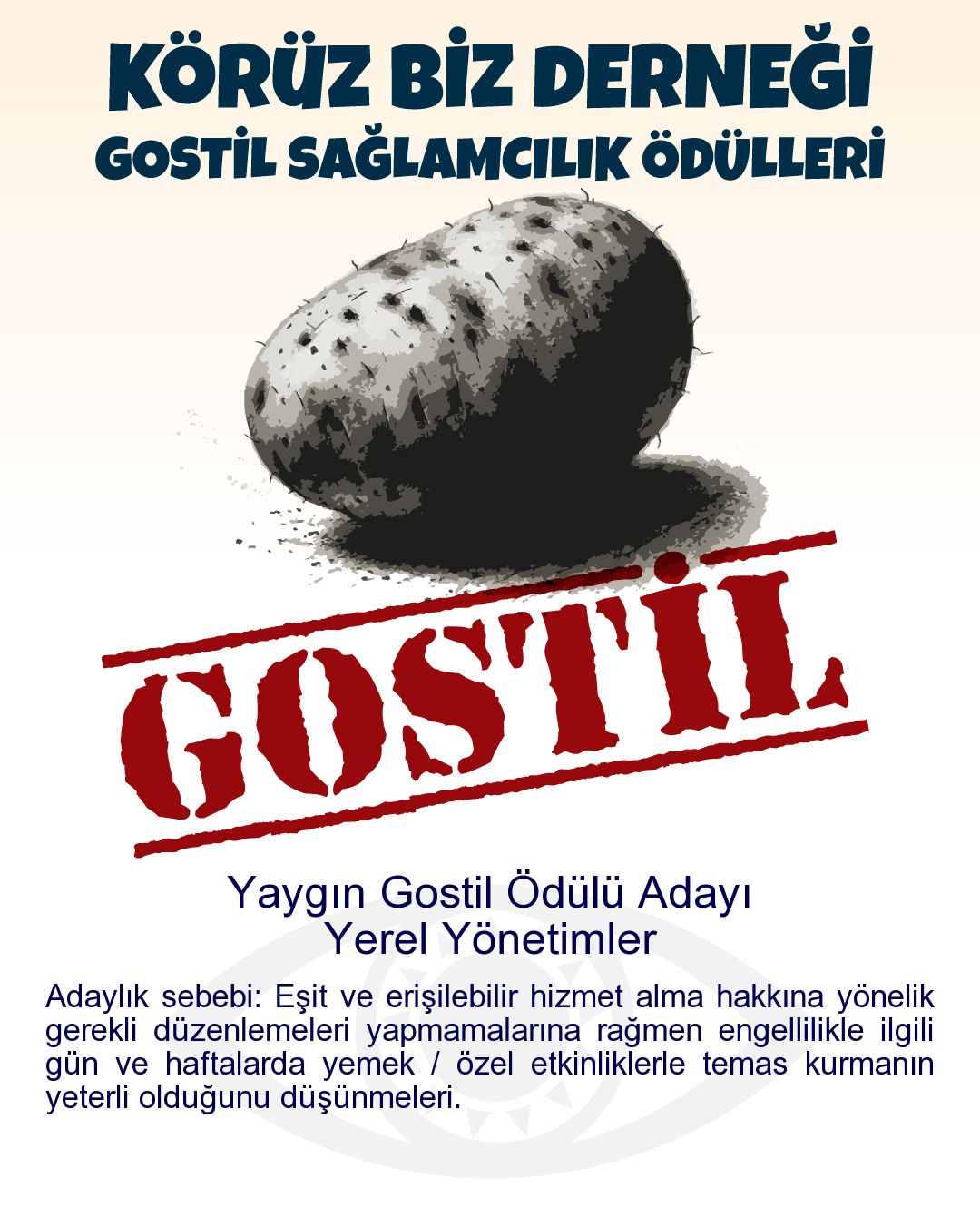 Gostil Kart: (251 harf.) Yaygın Gostil Ödülü Adayı: Yerel Yönetimler - Adaylık sebebi: Eşit ve erişilebilir hizmet alma hakkına yönelik gerekli düzenlemeleri yapmamalarına rağmen engellilikle ilgili gün ve haftalarda yemek / özel etkinliklerle temas kurmanın yeterli olduğunu düşünmeleri.