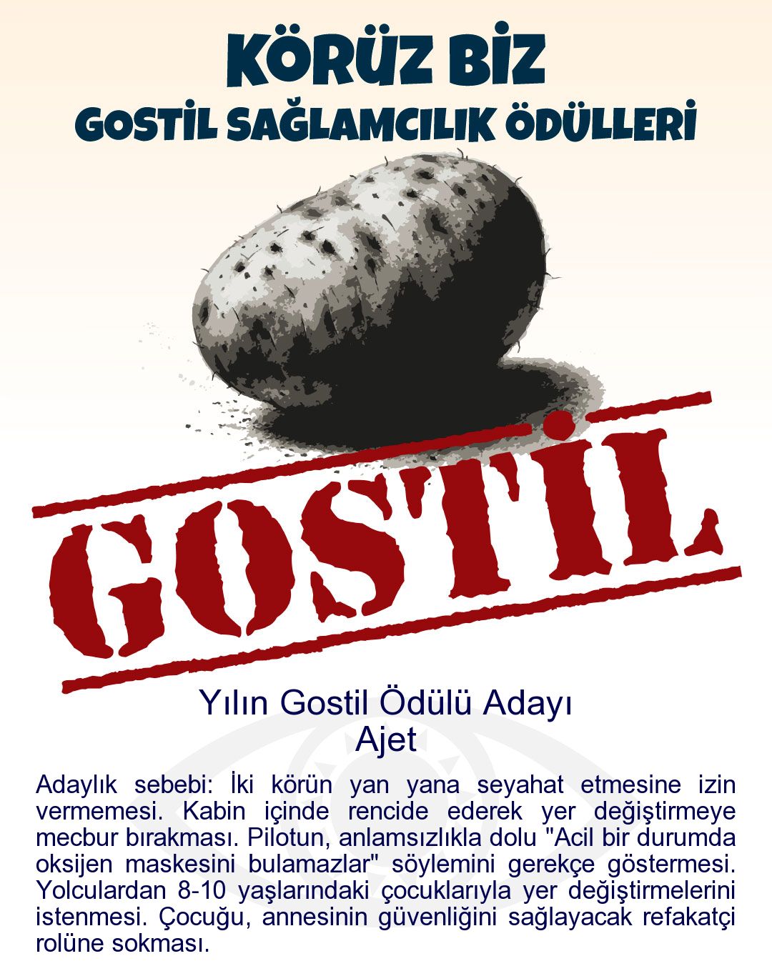 Gostil Kart: Yılın Gostil Ödülü Adayı: Ajet - Adaylık sebebi: İki körün yan yana seyahat etmesine izin vermemesi. Kabin içinde rencide ederek yer değiştirmeye mecbur bırakması. Pilotun, anlamsızlıkla dolu "Acil bir durumda oksijen maskesini bulamazlar" söylemini gerekçe göstermesi. Yolculardan 8-10 yaşlarındaki çocuklarıyla yer değiştirmelerini istenmesi. Çocuğu, annesinin güvenliğini sağlayacak refakatçi rolüne sokması.