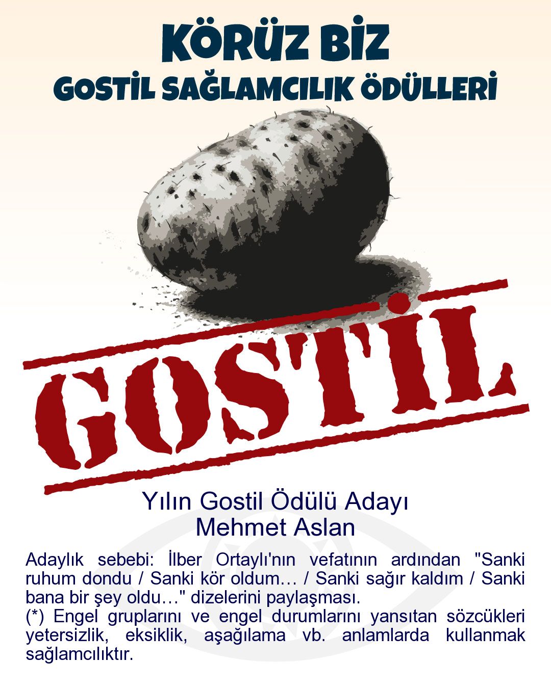 Gostil Kart: Yılın Gostil Ödülü Adayı: Mehmet Aslan - Adaylık sebebi: İlber Ortaylı'nın vefatının ardından "Sanki ruhum dondu / Sanki kör oldum… / Sanki sağır kaldım / Sanki bana bir şey oldu…" dizelerini paylaşması. (*) Engel gruplarını ve engel durumlarını yansıtan sözcükleri yetersizlik, eksiklik, aşağılama vb. anlamlarda kullanmak sağlamcılıktır.